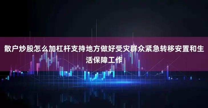 散户炒股怎么加杠杆支持地方做好受灾群众紧急转移安置和生活保障工作