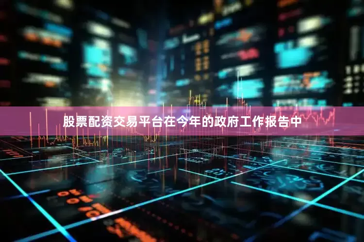 股票配资交易平台在今年的政府工作报告中