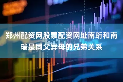 郑州配资网股票配资网址南珩和南瑞是同父异母的兄弟关系