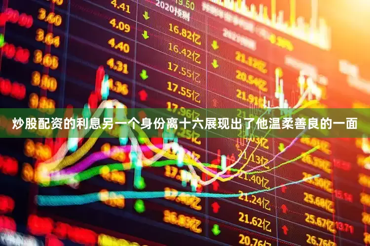 炒股配资的利息另一个身份离十六展现出了他温柔善良的一面