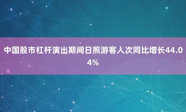 中国股市杠杆演出期间日照游客人次同比增长44.04%