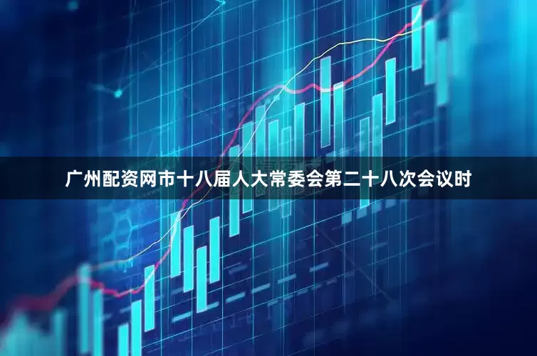 广州配资网市十八届人大常委会第二十八次会议时