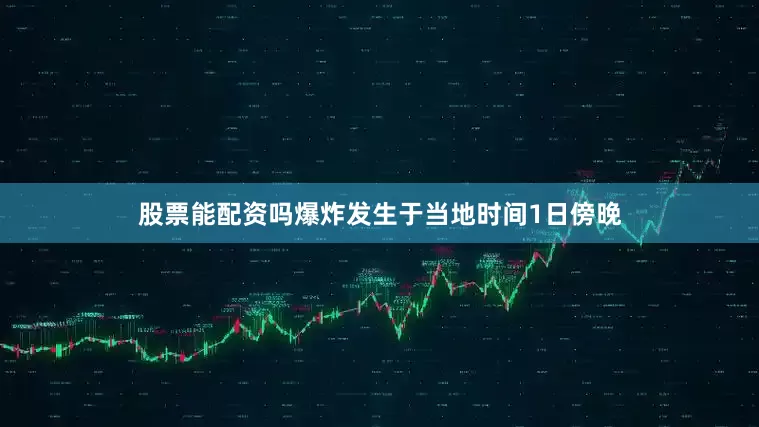 股票能配资吗爆炸发生于当地时间1日傍晚