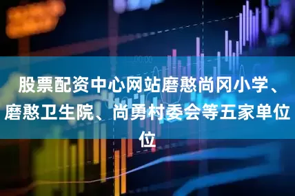 股票配资中心网站磨憨尚冈小学、磨憨卫生院、尚勇村委会等五家单位