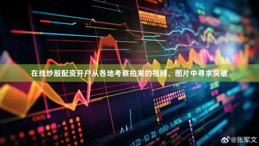 在线炒股配资开户从各地考察拍来的视频、图片中寻求突破