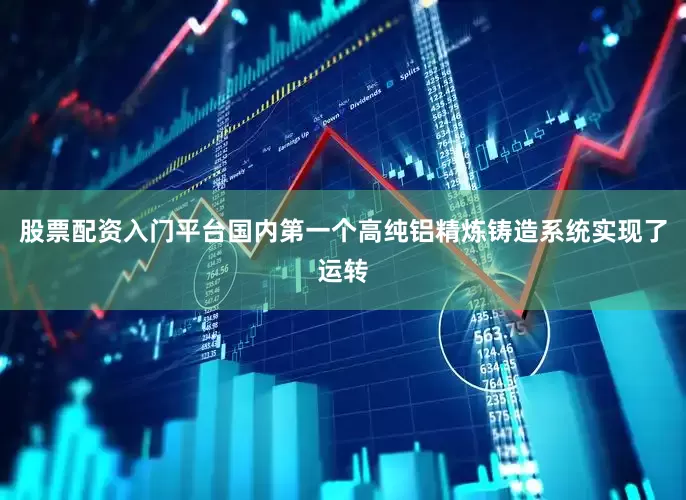 股票配资入门平台国内第一个高纯铝精炼铸造系统实现了运转