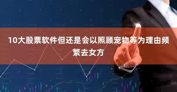 10大股票软件但还是会以照顾宠物等为理由频繁去女方