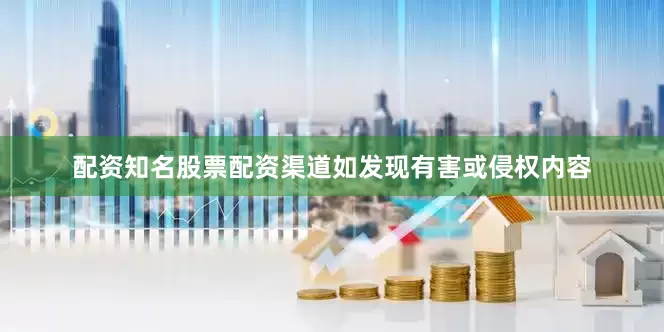 配资知名股票配资渠道如发现有害或侵权内容