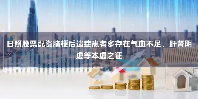 日照股票配资脑梗后遗症患者多存在气血不足、肝肾阴虚等本虚之证