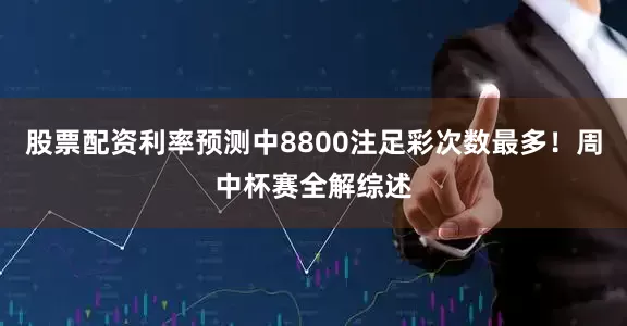 股票配资利率预测中8800注足彩次数最多！周中杯赛全解综述