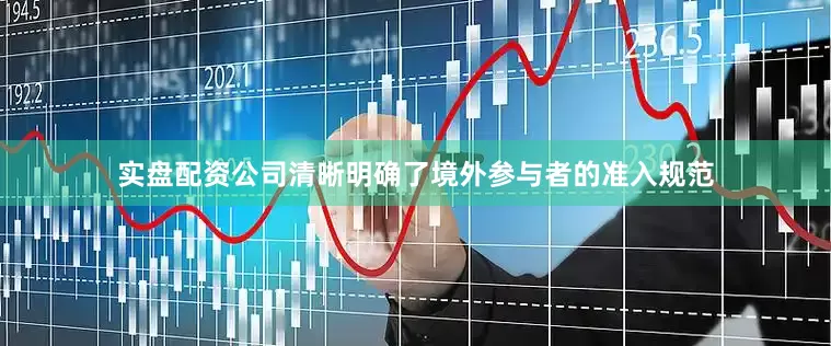 实盘配资公司清晰明确了境外参与者的准入规范
