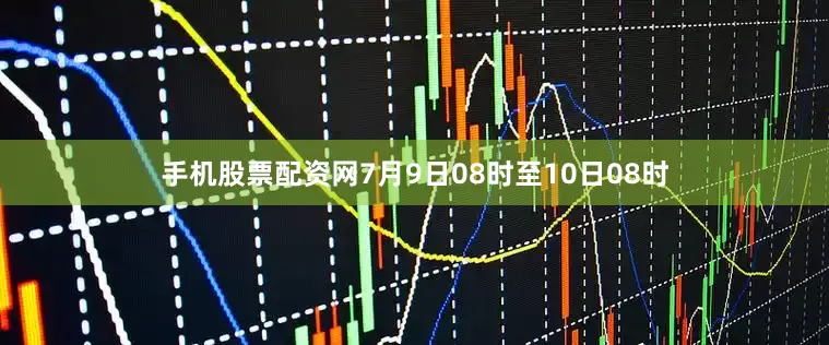 手机股票配资网7月9日08时至10日08时