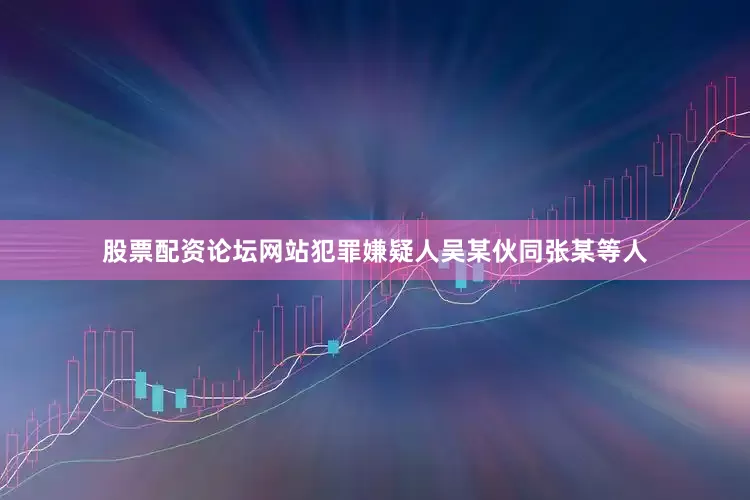 股票配资论坛网站犯罪嫌疑人吴某伙同张某等人