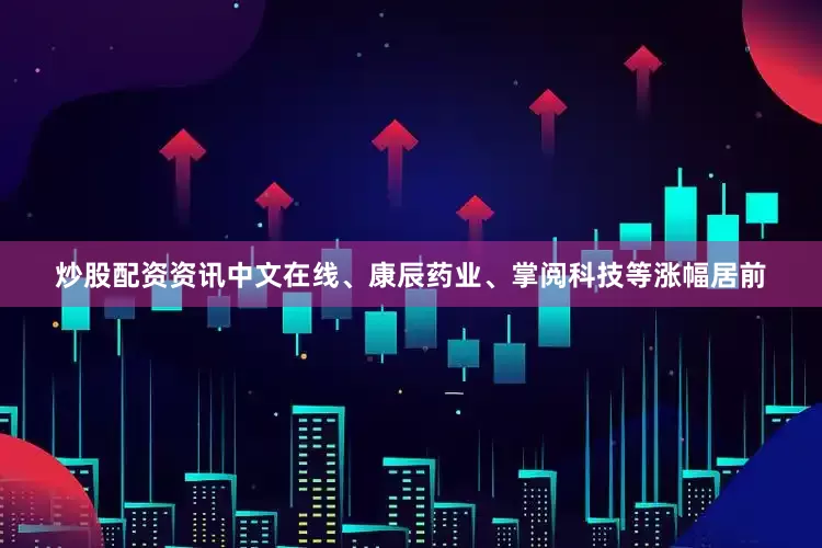 炒股配资资讯中文在线、康辰药业、掌阅科技等涨幅居前