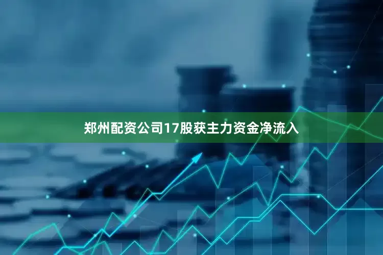郑州配资公司17股获主力资金净流入