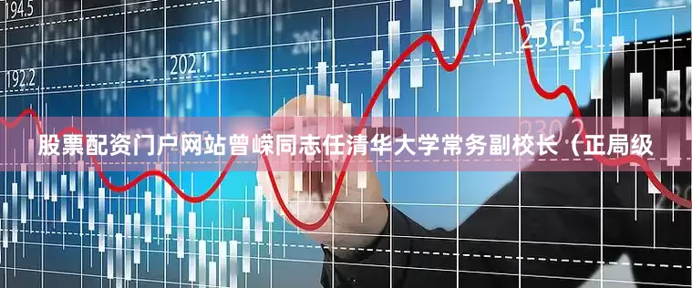 股票配资门户网站曾嵘同志任清华大学常务副校长（正局级