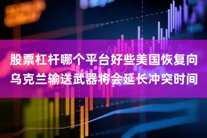 股票杠杆哪个平台好些美国恢复向乌克兰输送武器将会延长冲突时间