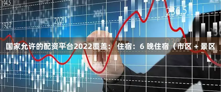 国家允许的配资平台2022覆盖： 住宿：6 晚住宿（市区 + 景区