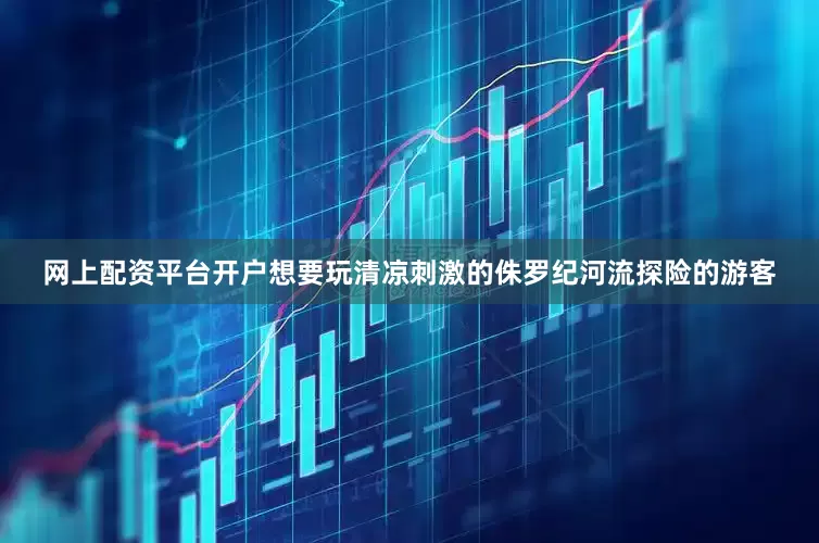 网上配资平台开户想要玩清凉刺激的侏罗纪河流探险的游客