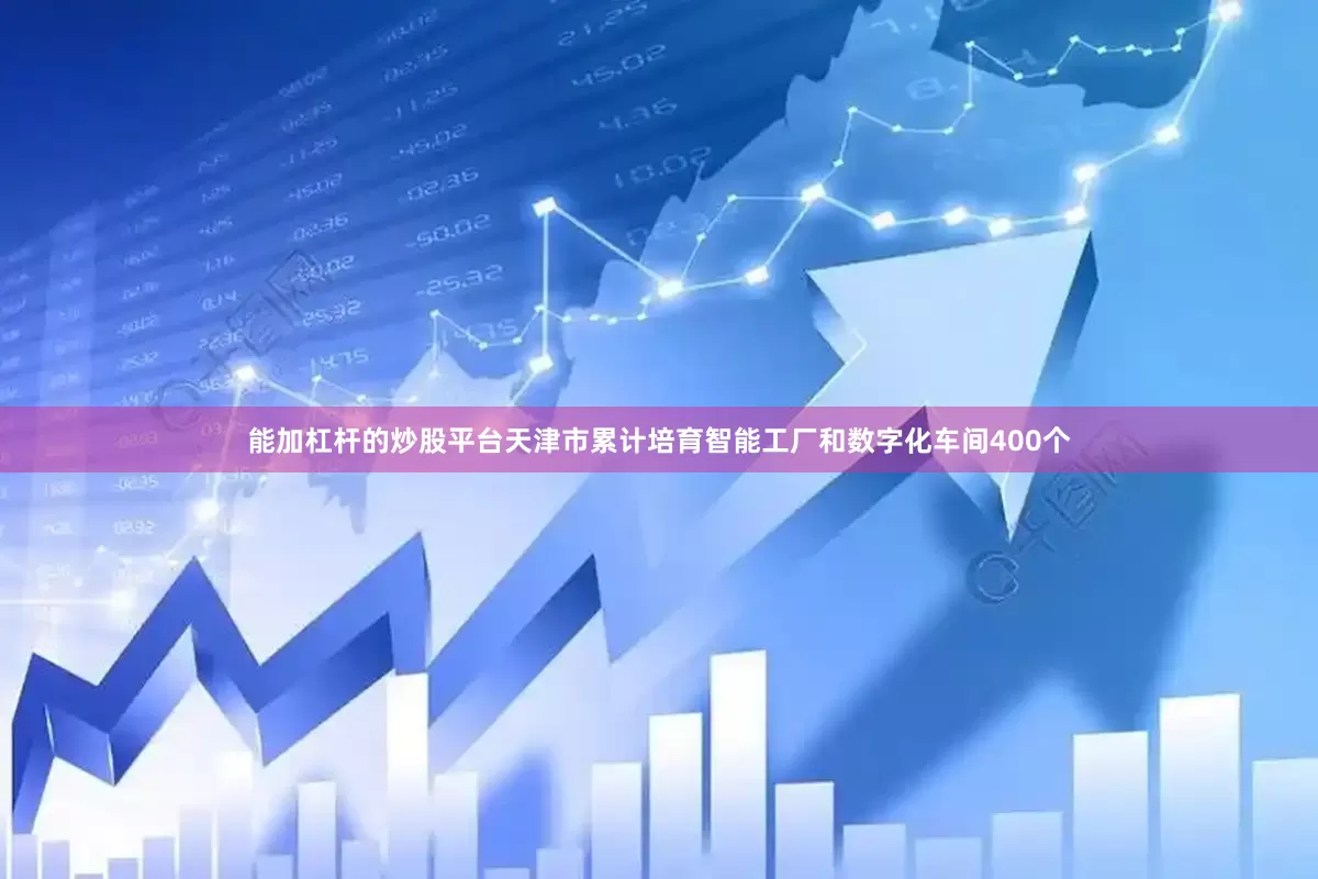 能加杠杆的炒股平台天津市累计培育智能工厂和数字化车间400个