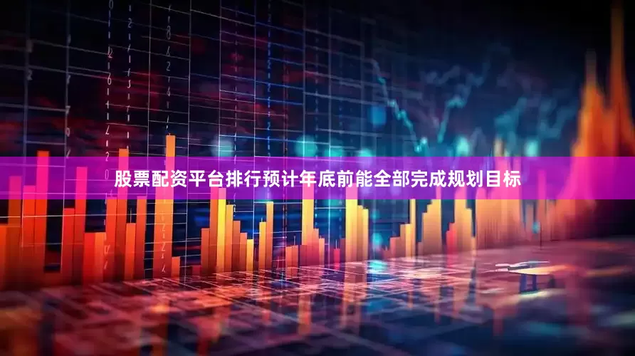 股票配资平台排行预计年底前能全部完成规划目标