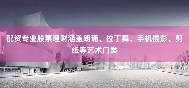 配资专业股票理财涵盖朗诵、拉丁舞、手机摄影、剪纸等艺术门类