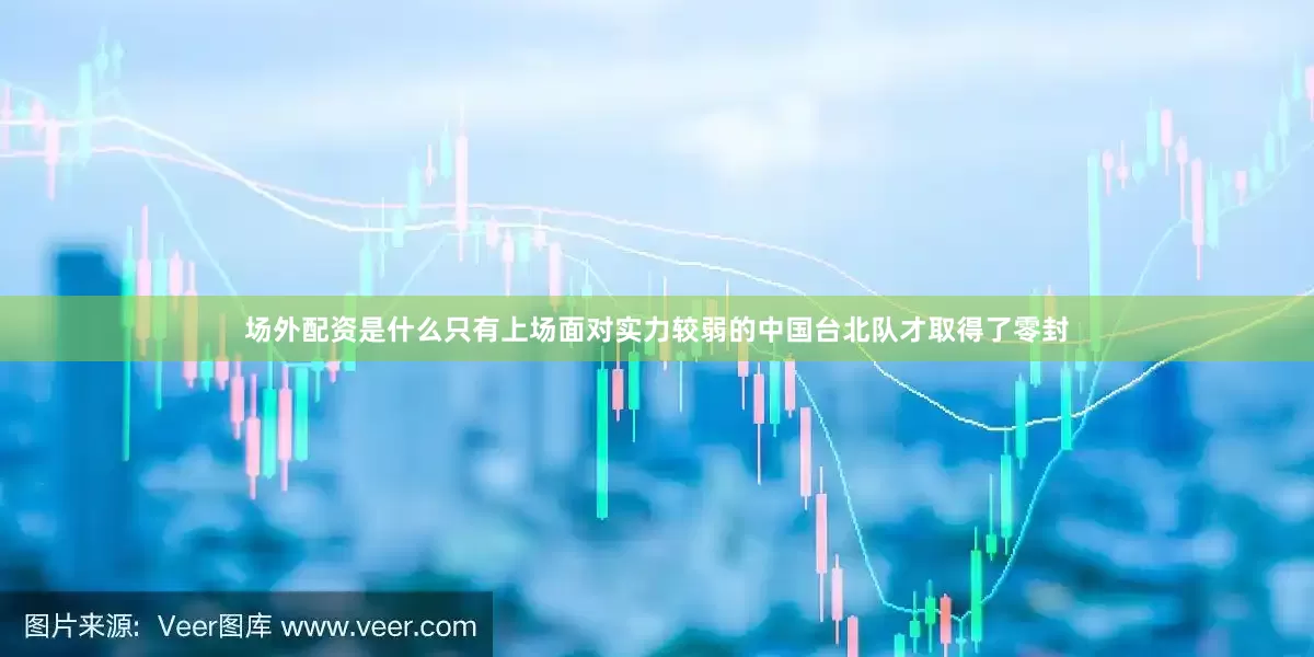 场外配资是什么只有上场面对实力较弱的中国台北队才取得了零封