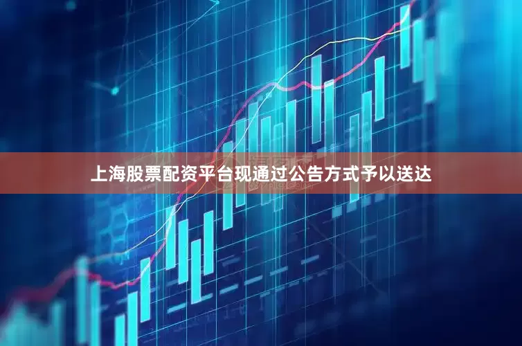上海股票配资平台现通过公告方式予以送达