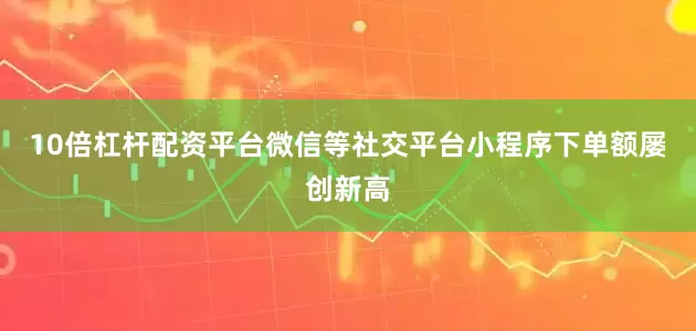 10倍杠杆配资平台微信等社交平台小程序下单额屡创新高