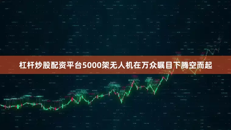 杠杆炒股配资平台5000架无人机在万众瞩目下腾空而起