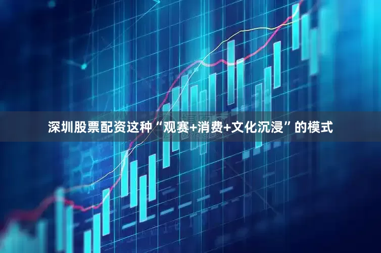 深圳股票配资这种“观赛+消费+文化沉浸”的模式