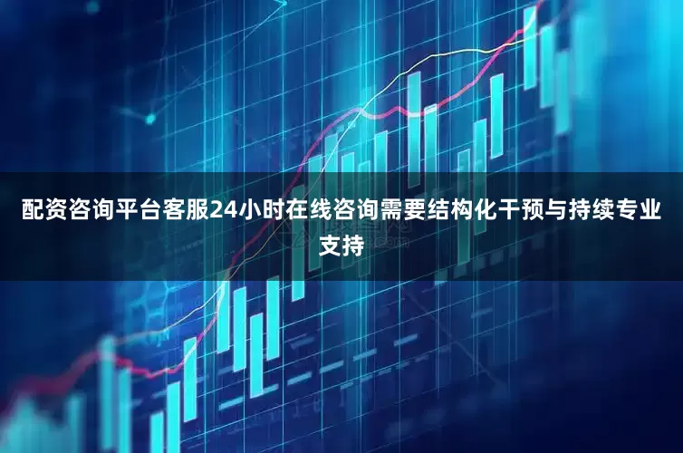 配资咨询平台客服24小时在线咨询需要结构化干预与持续专业支持