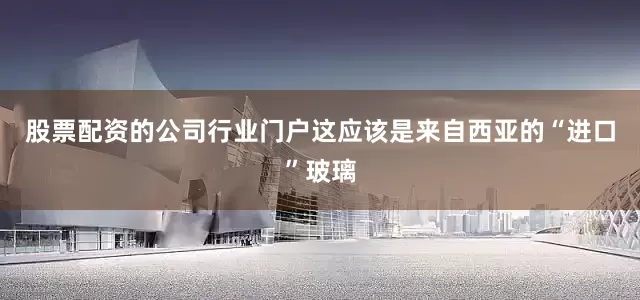 股票配资的公司行业门户这应该是来自西亚的“进口”玻璃