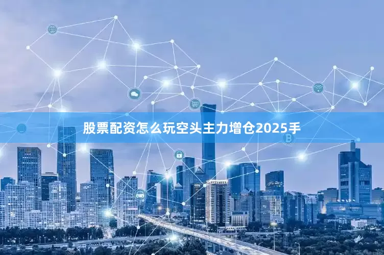 股票配资怎么玩空头主力增仓2025手