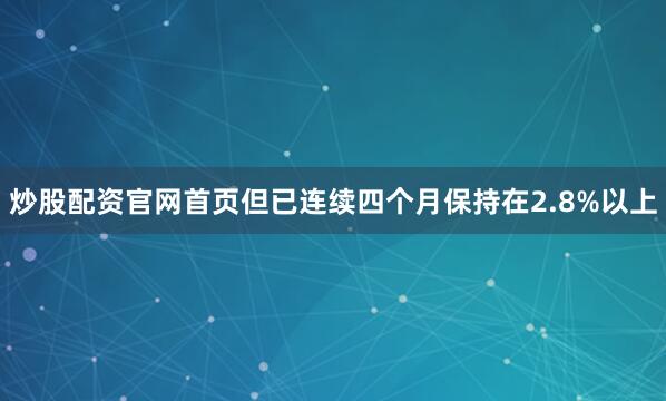 炒股配资官网首页但已连续四个月保持在2.8%以上