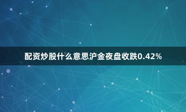配资炒股什么意思沪金夜盘收跌0.42%