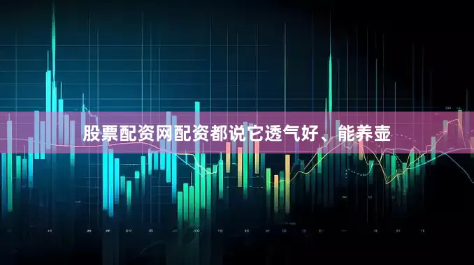 股票配资网配资都说它透气好、能养壶