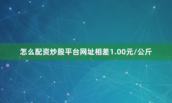 怎么配资炒股平台网址相差1.00元/公斤