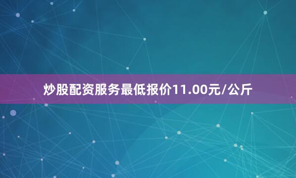 炒股配资服务最低报价11.00元/公斤