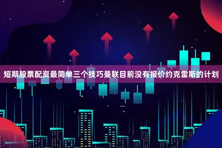 短期股票配资最简单三个技巧曼联目前没有报价约克雷斯的计划