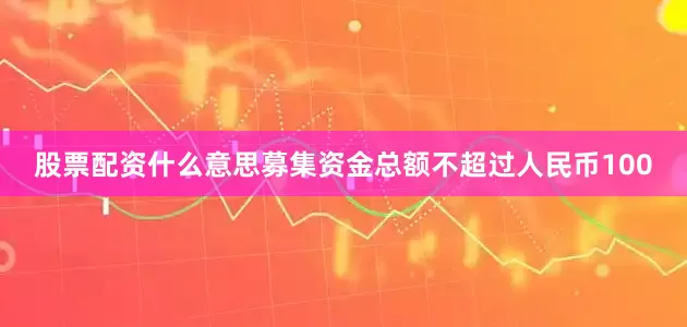 股票配资什么意思募集资金总额不超过人民币100