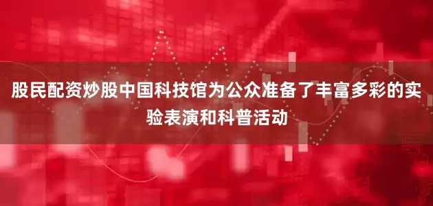 股民配资炒股中国科技馆为公众准备了丰富多彩的实验表演和科普活动