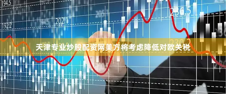 天津专业炒股配资网美方将考虑降低对欧关税