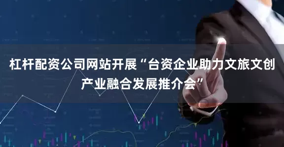 杠杆配资公司网站开展“台资企业助力文旅文创产业融合发展推介会”