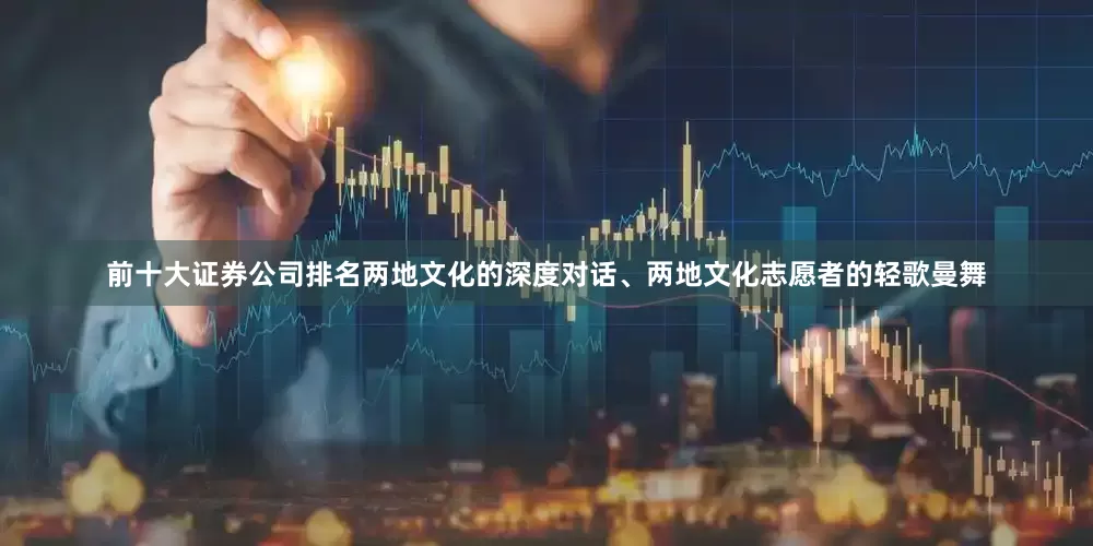 前十大证券公司排名两地文化的深度对话、两地文化志愿者的轻歌曼舞