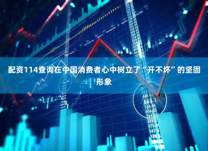配资114查询在中国消费者心中树立了“开不坏”的坚固形象