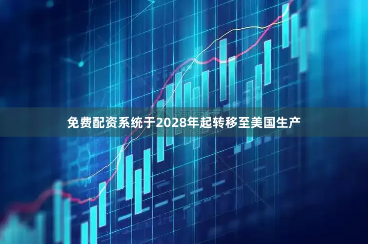 免费配资系统于2028年起转移至美国生产