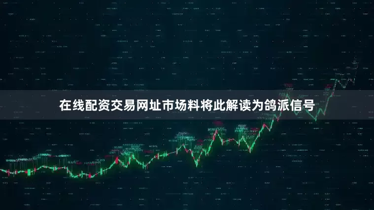 在线配资交易网址市场料将此解读为鸽派信号