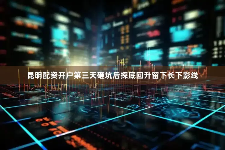 昆明配资开户第三天砸坑后探底回升留下长下影线