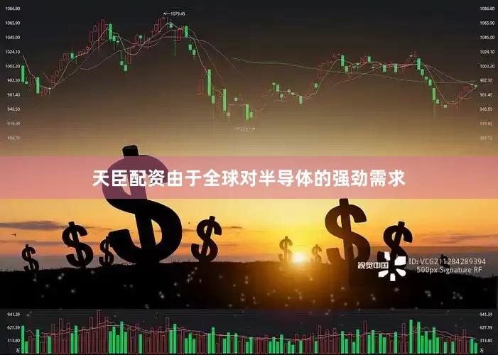 天臣配资由于全球对半导体的强劲需求